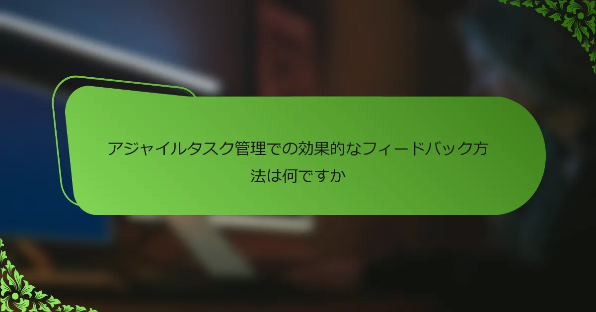 アジャイルタスク管理での効果的なフィードバック方法は何ですか