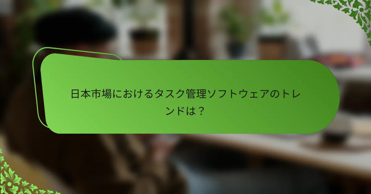 日本市場におけるタスク管理ソフトウェアのトレンドは？