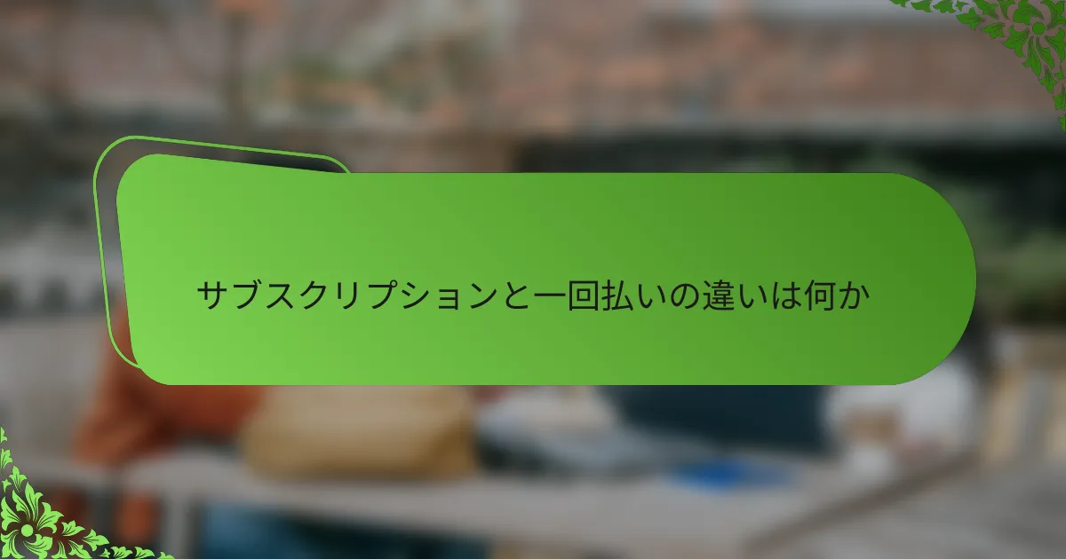 サブスクリプションと一回払いの違いは何か