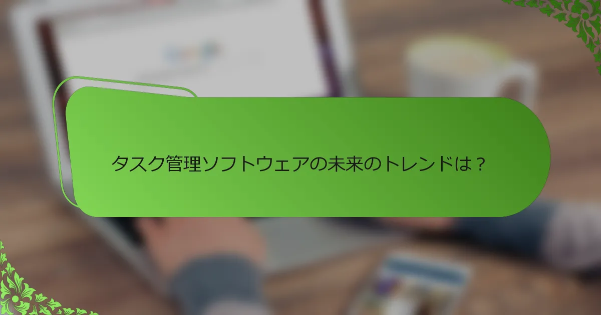 タスク管理ソフトウェアの未来のトレンドは？