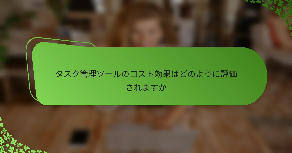 タスク管理ツールのコスト効果はどのように評価されますか